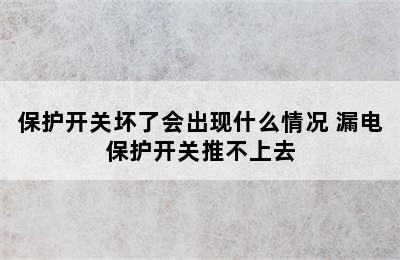 保护开关坏了会出现什么情况 漏电保护开关推不上去